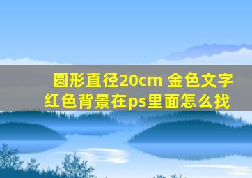 圆形直径20cm 金色文字 红色背景在ps里面怎么找